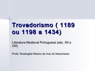 Trovadorismo ( 1189
ou 1198 a 1434)
Literatura Medieval Portuguesa (séc. XII e
XIII)

Profa. Rosângela Ribeiro de Aviz do Nascimento
 