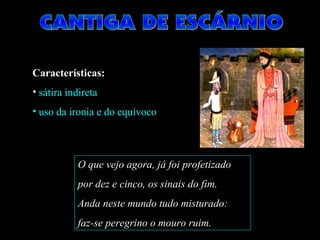 Características: 
• sátira indireta 
• uso da ironia e do equívoco 
O que vejo agora, já foi profetizado 
por dez e cinco, os sinais do fim. 
Anda neste mundo tudo misturado: 
faz-se peregrino o mouro ruim. 
 
