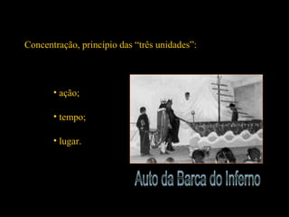 Concentração, princípio das “três unidades”: 
• ação; 
• tempo; 
• lugar. 
 