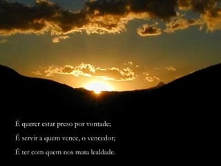 É querer estar preso por vontade; 
É servir a quem vence, o vencedor; 
É ter com quem nos mata lealdade. 
 