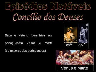 Baco e Netuno (contrários aos 
portugueses) Vênus e Marte 
(defensores dos portugueses). 
 