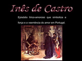 Episódio lírico-amoroso que simboliza a 
força e a veemência do amor em Portugal. 
 