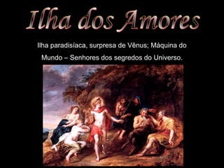 Ilha paradisíaca, surpresa de Vênus; Máquina do 
Mundo – Senhores dos segredos do Universo. 
 