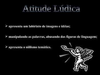  apresenta um labirinto de imagens e idéias; 
 manipulando as palavras, abusando das figuras de linguagem; 
 apresenta o niilismo temático. 
 