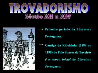 Primeiro período da Literatura 
Portuguesa. 
Cantiga da Ribeirinha (1189 ou 
1198) de Paio Soares de Taveirós 
é o marco inicial da Literatura 
Portuguesa. 
 