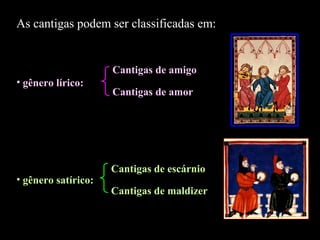 As cantigas podem ser classificadas em: 
• gênero lírico: 
• gênero satírico: 
Cantigas de amigo 
Cantigas de amor 
Cantigas de escárnio 
Cantigas de maldizer 
 