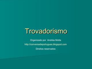 Trovadorismo
Organizado por Andréa Motta
http://conversadeportugues.blogspot.com
Direitos reservados

 