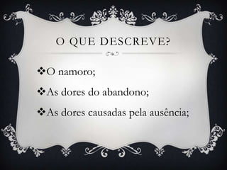 O QUE DESCREVE?
O namoro;
As dores do abandono;
As dores causadas pela ausência;
 