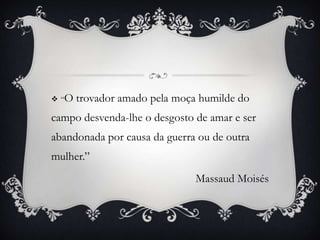  “O trovador amado pela moça humilde do
campo desvenda-lhe o desgosto de amar e ser
abandonada por causa da guerra ou de outra
mulher.”
Massaud Moisés
 