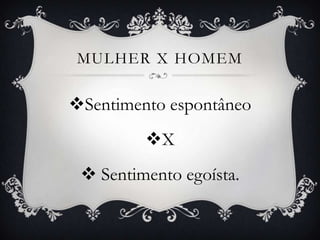 MULHER X HOMEM
Sentimento espontâneo
X
 Sentimento egoísta.
 