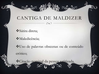 CANTIGA DE MALDIZER
Sátira direta;
Maledicência;
Uso de palavras obscenas ou de conteúdo
erótico;
Citação nominal da pessoa satirizada.
 
