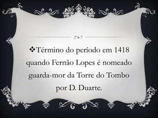 Término do período em 1418
quando Fernão Lopes é nomeado
guarda-mor da Torre do Tombo
por D. Duarte.
 