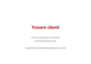 Trovare clienti

    Come utilizzare Internet
      nel Marketing b2b

www.VeniceMarketingReport.com