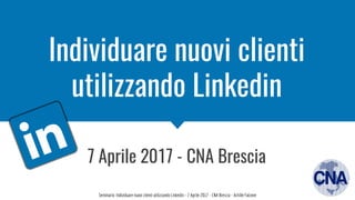 Seminario: Individuare nuovi clienti utilizzando Linkedin - 7 Aprile 2017 - CNA Brescia - Achille Falzone
Individuare nuovi clienti
utilizzando Linkedin
7 Aprile 2017 - CNA Brescia
 