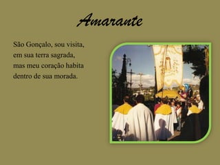 AmaranteSão Gonçalo, sou visita,em sua terra sagrada,mas meu coração habitadentro de sua morada.