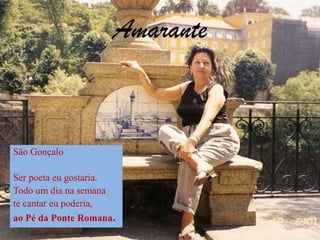 AmaranteSão GonçaloSer poeta eu gostaria.Todo um dia na semana te cantar eu poderia,ao Pé da Ponte Romana.