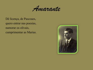 AmaranteDê licença, de Pascoaes,quero entrar nas poesias,namorar os olivais,cumprimentar as Marias.