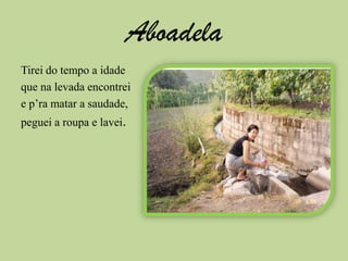 AboadelaTirei do tempo a idadeque na levada encontreiep’ra matar a saudade,peguei a roupa e lavei.