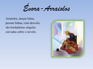 Évora-ArraiolosArraiolos, moças belas,puxam linhas, com desvelo;são bordadeiras singelascurvadas sobre o novelo.