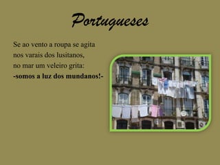 PortuguesesSe ao vento a roupa se agitanos varais dos lusitanos,no mar um veleiro grita:-somos a luz dos mundanos!-