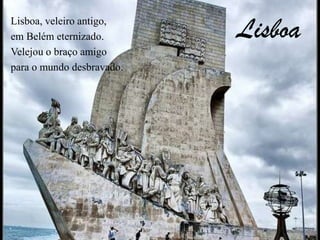 LisboaLisboa, veleiro antigo,em Belém eternizado.Velejou o braço amigopara o mundo desbravado.