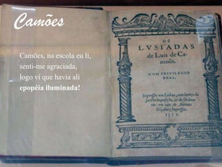 CamõesCamões, na escola eu li,senti-me agraciada,logo vi que havia aliepopéia iluminada!