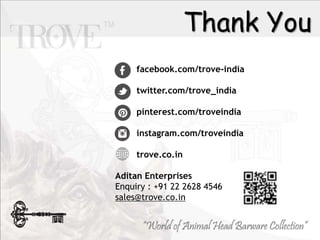 Thank You
facebook.com/trove-india
twitter.com/trove_india
pinterest.com/troveindia
instagram.com/troveindia
trove.co.in
Aditan Enterprises
Enquiry : +91 22 2628 4546
sales@trove.co.in
 