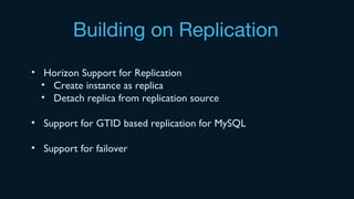 Building on Replication
• Horizon Support for Replication
• Create instance as replica
• Detach replica from replication source
• Support for GTID based replication for MySQL
• Support for failover
 