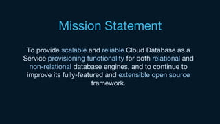 To provide scalable and reliable Cloud Database as a
Service provisioning functionality for both relational and
non-relational database engines, and to continue to
improve its fully-featured and extensible open source
framework.
Mission Statement
 