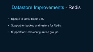 Datastore Improvements - Redis
• Update to latest Redis 3.02
• Support for backup and restore for Redis
• Support for Redis configuration groups.
 