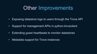 Other Improvements
• Exposing datastore logs to users through the Trove API
• Support for management APIs in python-troveclient
• Extending guest heartbeats to monitor datastores
• Metadata support for Trove instances
 