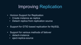 Improving Replication
• Horizon Support for Replication
• Create instance as replica
• Detach replica from replication source
• Support for GTID based replication for MySQL
• Support for various methods of failover
• detach-instance
• eject-replica-source
 