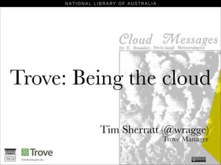 Trove: Being the cloud
Tim Sherratt (@wragge)
Trove Manager

 