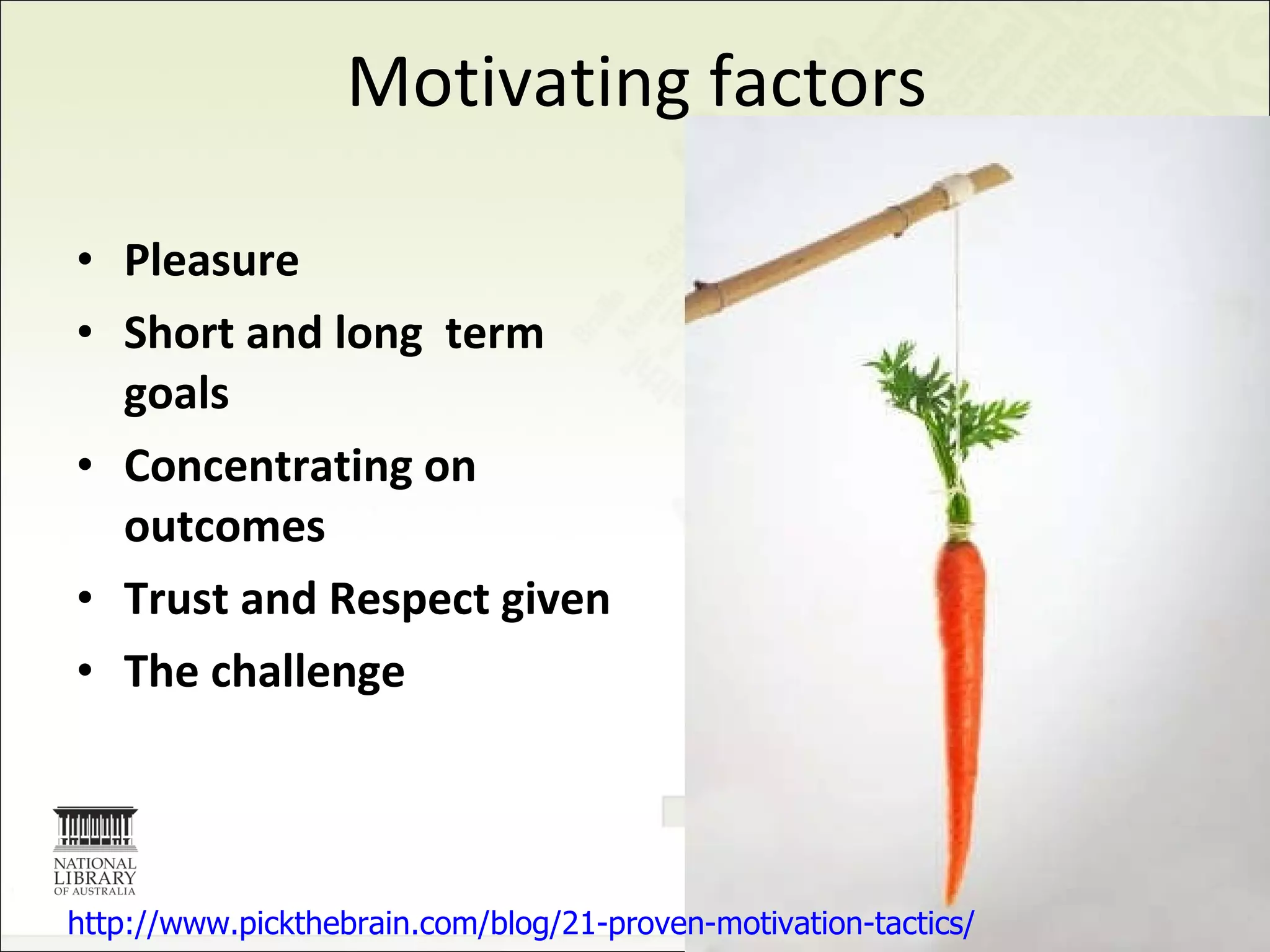 Motivating factors Pleasure   Short and long  term goals Concentrating on outcomes Trust and Respect given   The   challenge   http://www.pickthebrain.com/blog/21-proven-motivation-tactics/ 
