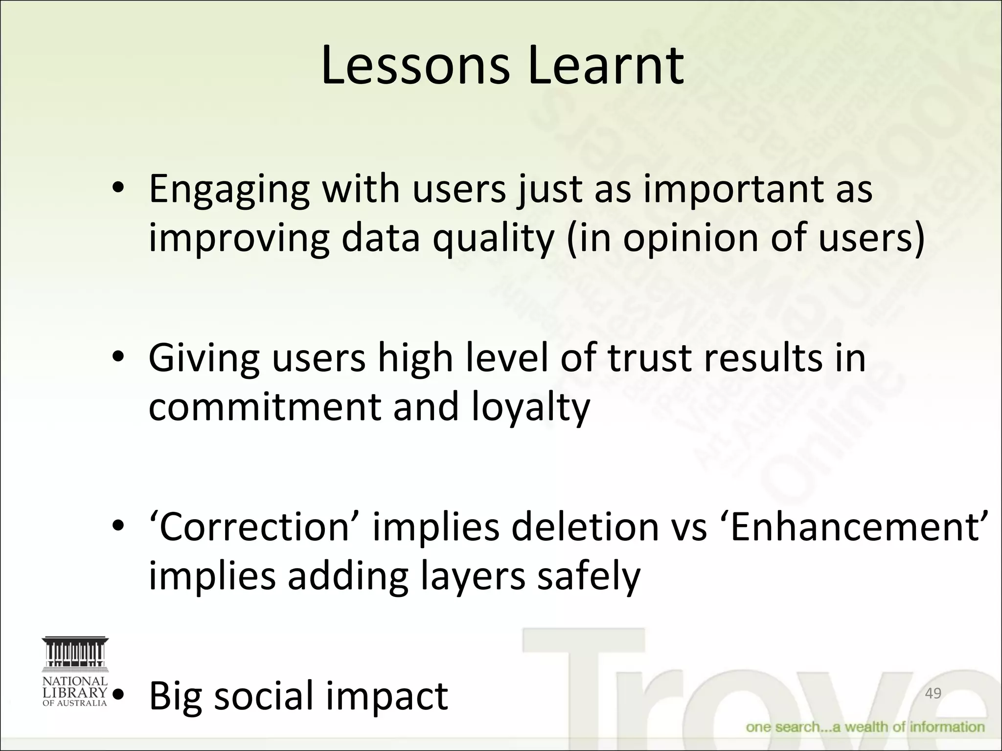 Lessons Learnt Engaging with users just as important as improving data quality (in opinion of users) Giving users high level of trust results in commitment and loyalty ‘ Correction’ implies deletion vs ‘Enhancement’ implies adding layers safely  Big social impact 