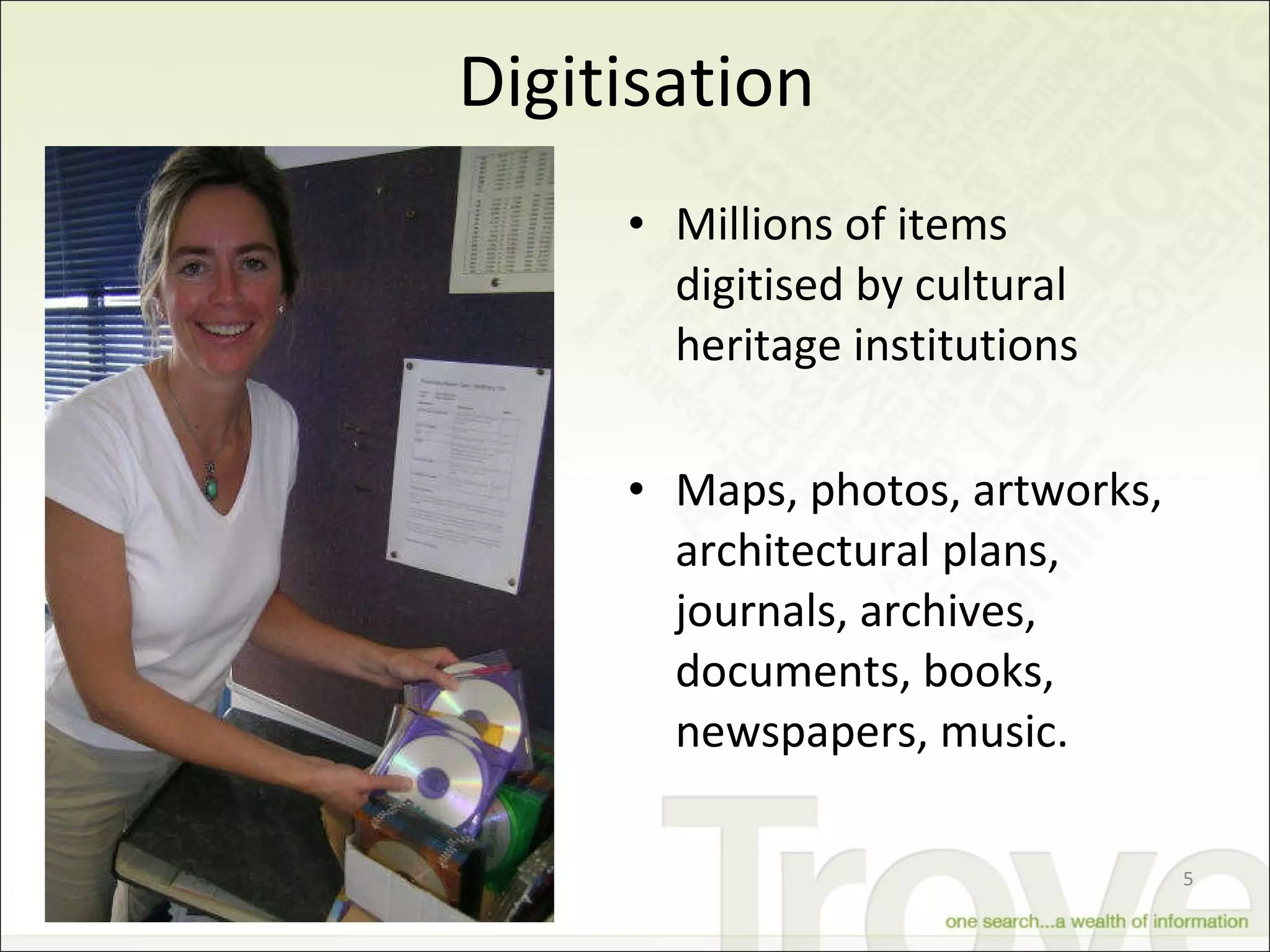 Digitisation Millions of items digitised by cultural heritage institutions Maps, photos, artworks, architectural plans, journals, archives, documents, books, newspapers, music.  