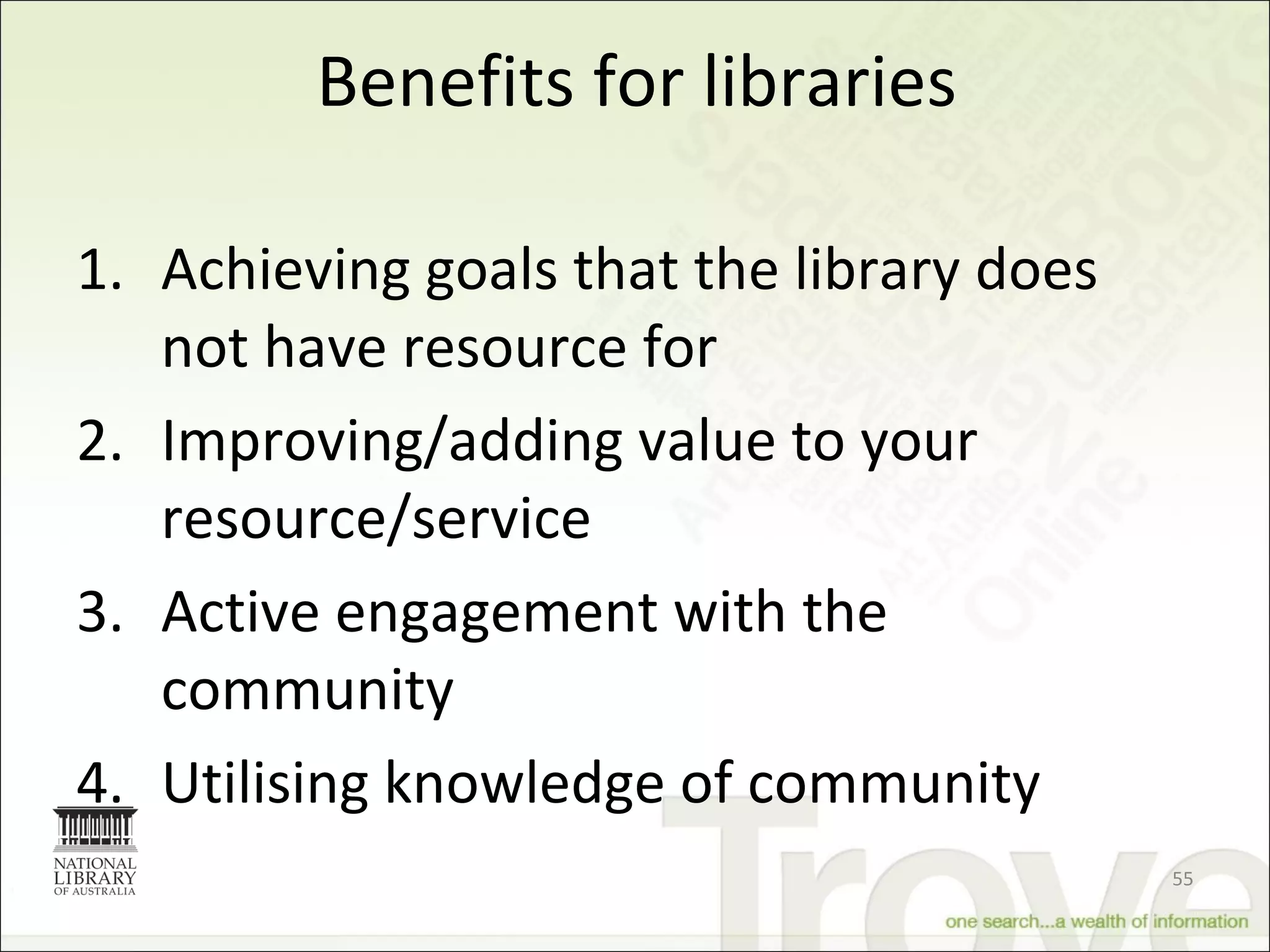 Benefits for libraries Achieving goals that the library does not have resource for Improving/adding value to your resource/service Active engagement with the community Utilising knowledge of community 
