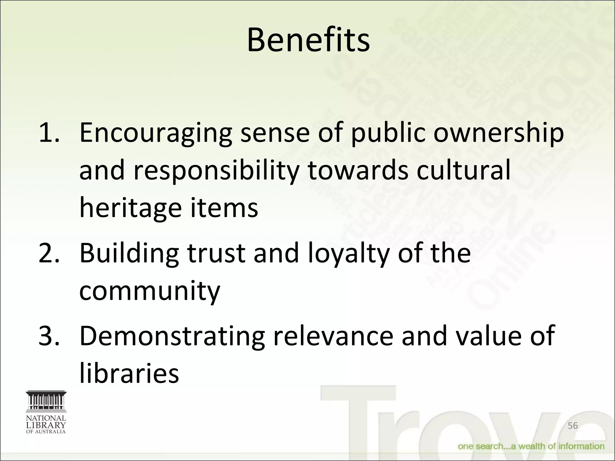 Benefits Encouraging sense of public ownership and responsibility towards cultural heritage items Building trust and loyalty of the community Demonstrating relevance and value of libraries 