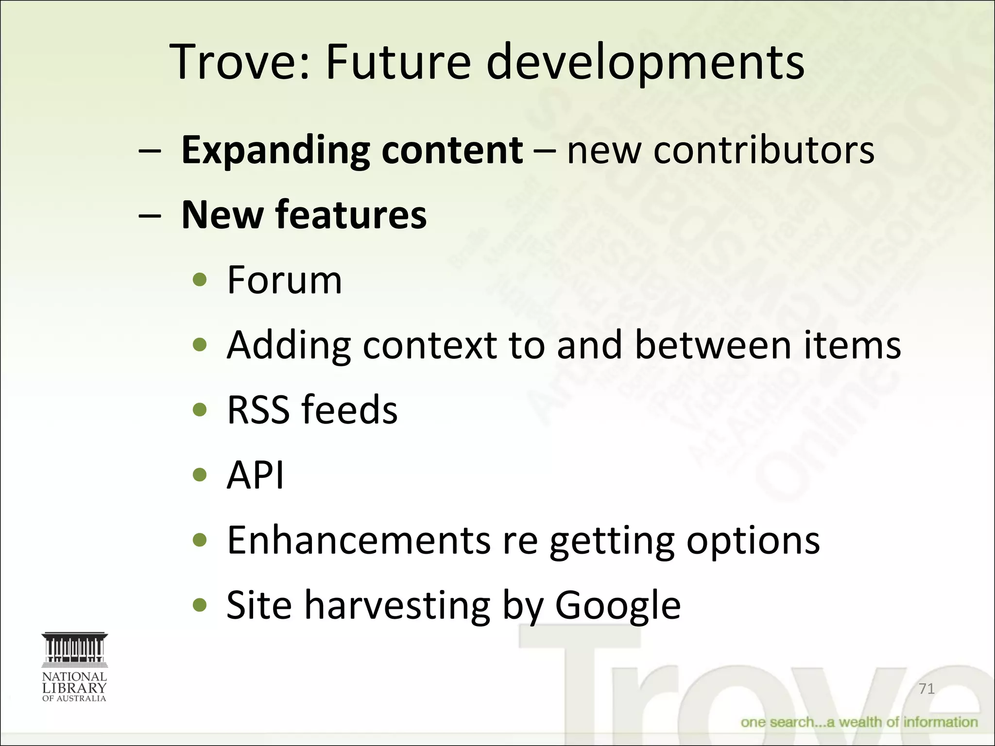 Trove: Future developments Expanding content  – new contributors New features Forum Adding context to and between items RSS feeds API Enhancements re getting options Site harvesting by Google 