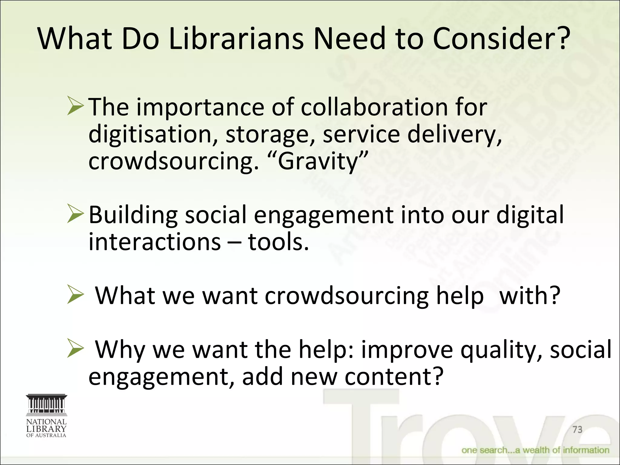 What Do Librarians Need to Consider? The importance of collaboration for digitisation, storage, service delivery, crowdsourcing. “Gravity” Building social engagement into our digital interactions – tools. What we want crowdsourcing help  with? Why we want the help: improve quality, social engagement, add new content? 