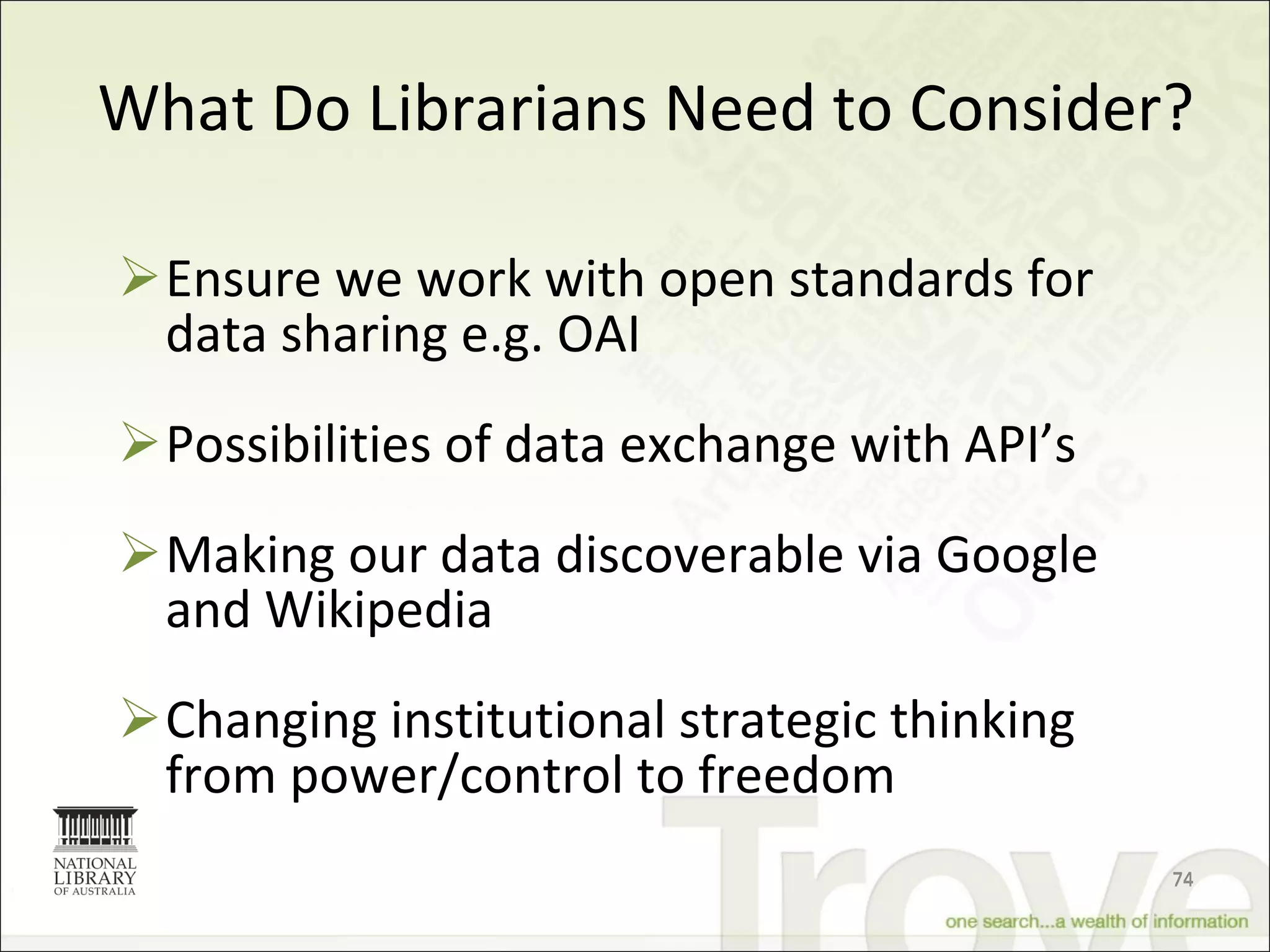 What Do Librarians Need to Consider? Ensure we work with open standards for data sharing e.g. OAI  Possibilities of data exchange with API’s Making our data discoverable via Google and Wikipedia Changing institutional strategic thinking from power/control to freedom 