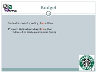 Budget Starbucks 2007 ad spending: $ 60  million  Proposed 2009 ad spending: $ 55  million Allocated on media planning and buying  