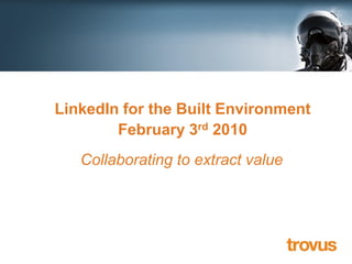Extracting business value from
  LinkedIn for the Built Environment
Web 2.0 February 3rd 2010
      Collaborating to extract value
 