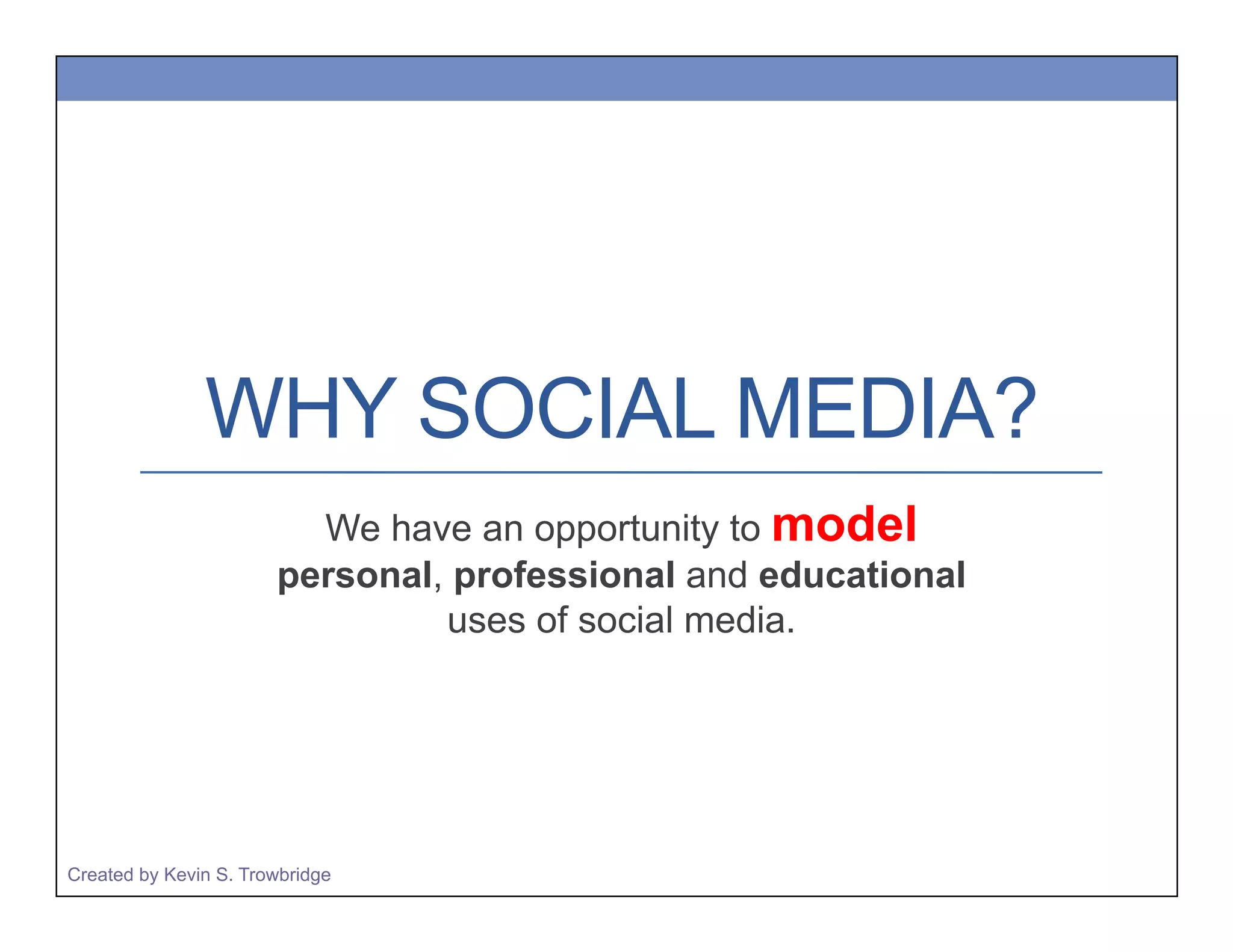 WHY SOCIAL MEDIA?
We have an opportunity to model
personal, professional and educational
uses of social media.
Created by Kevin S. Trowbridge