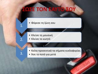 ΣΩΣΕ ΤΟΝ ΕΑΥΤΟ ΣΟΥ
1.
• Φόρεσε τη ζώνη σου
2.
• Κλείσε τη μουσική
• Κλείσε το κινητό
3.
• Κοίτα προσεκτικά τα σήματα κυκλοφορίας
• Άσε το ποτό για μετά
 