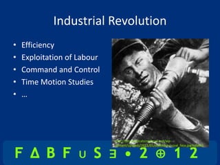 Industrial Revolution
•   Efficiency
•   Exploitation of Labour
•   Command and Control
•   Time Motion Studies
•   …




                             http://cdn.politicalscrapbook.net/wp-
                             content/uploads/2011/01/stakhanov_coal_face.jpg?cda6c1
 