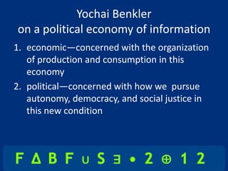 Yochai Benkler
on a political economy of information
1. economic—concerned with the organization
   of production and consumption in this
   economy
2. political—concerned with how we pursue
   autonomy, democracy, and social justice in
   this new condition
 