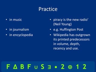 Practice
• in music              • piracy is the new radio’
                          (Neil Young)
• in journalism         • e.g. Huffington Post
• in encyclopedia       • Wikipedia has outgrown
                          its printed predecessors
                          in volume, depth,
                          recency and use.
 