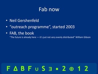 Fab now
• Neil Gershenfeld
• “outreach programme”, started 2003
• FAB, the book
 “The future is already here — it's just not very evenly distributed” William Gibson
 