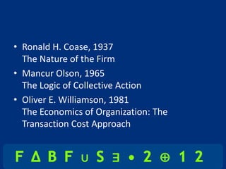 • Ronald H. Coase, 1937
  The Nature of the Firm
• Mancur Olson, 1965
  The Logic of Collective Action
• Oliver E. Williamson, 1981
  The Economics of Organization: The
  Transaction Cost Approach
 